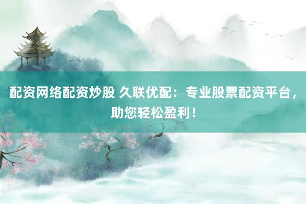 配资网络配资炒股 久联优配：专业股票配资平台，助您轻松盈利！