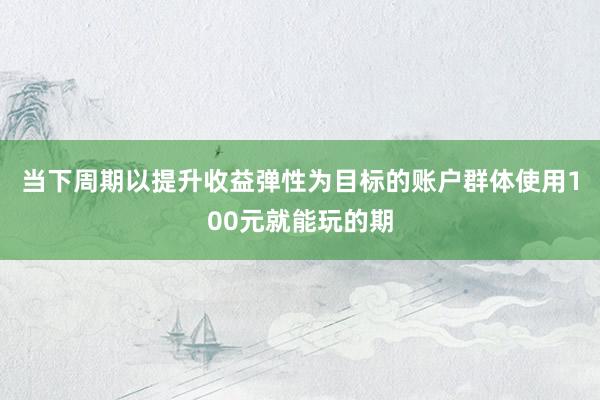 当下周期以提升收益弹性为目标的账户群体使用100元就能玩的期