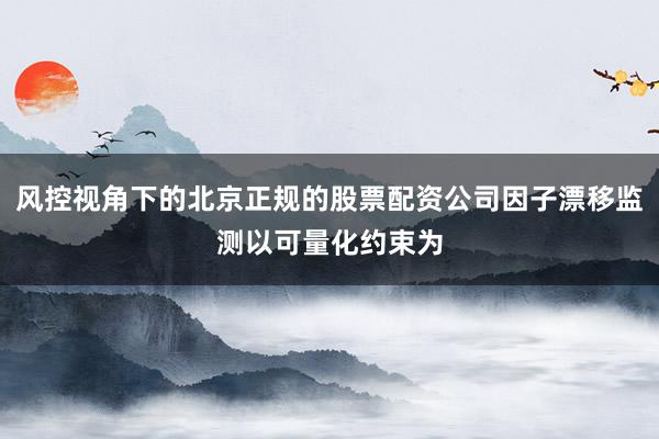 风控视角下的北京正规的股票配资公司因子漂移监测以可量化约束为