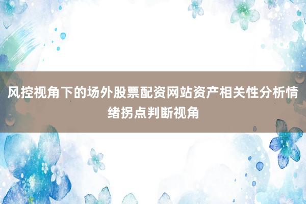 风控视角下的场外股票配资网站资产相关性分析情绪拐点判断视角
