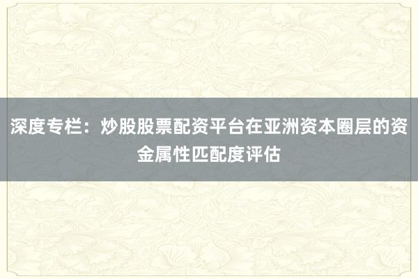 深度专栏：炒股股票配资平台在亚洲资本圈层的资金属性匹配度评估