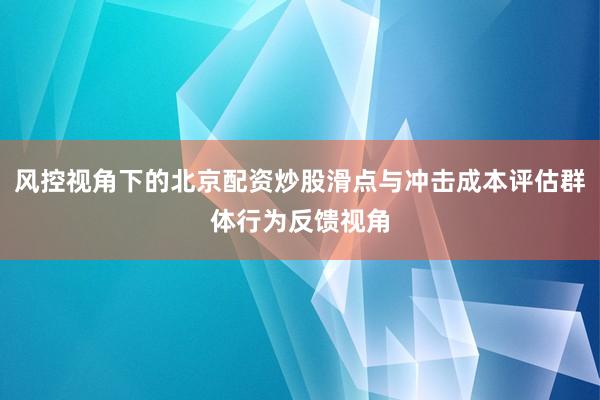 风控视角下的北京配资炒股滑点与冲击成本评估群体行为反馈视角