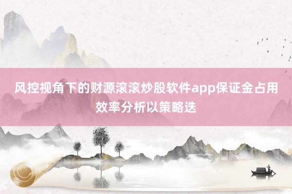 风控视角下的财源滚滚炒股软件app保证金占用效率分析以策略迭