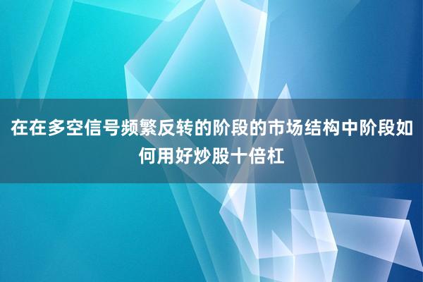 在在多空信号频繁反转的阶段的市场结构中阶段如何用好炒股十倍杠