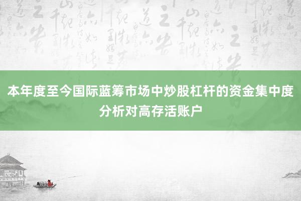 本年度至今国际蓝筹市场中炒股杠杆的资金集中度分析对高存活账户