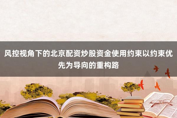 风控视角下的北京配资炒股资金使用约束以约束优先为导向的重构路