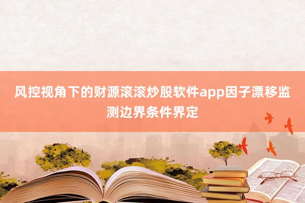风控视角下的财源滚滚炒股软件app因子漂移监测边界条件界定