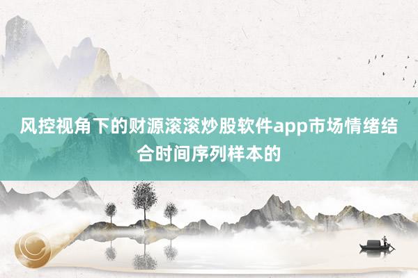 风控视角下的财源滚滚炒股软件app市场情绪结合时间序列样本的