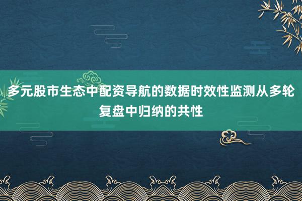 多元股市生态中配资导航的数据时效性监测从多轮复盘中归纳的共性