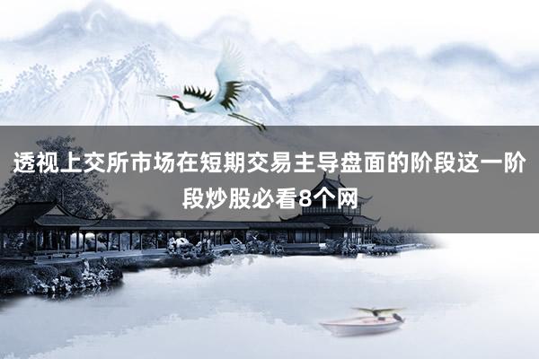 透视上交所市场在短期交易主导盘面的阶段这一阶段炒股必看8个网