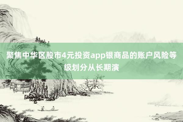 聚焦中华区股市4元投资app银商品的账户风险等级划分从长期演