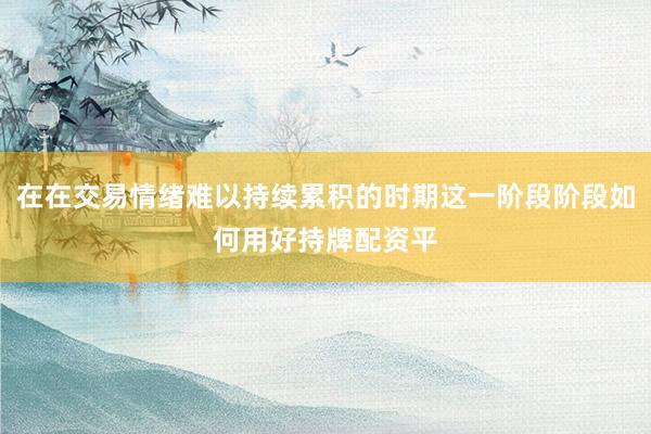 在在交易情绪难以持续累积的时期这一阶段阶段如何用好持牌配资平