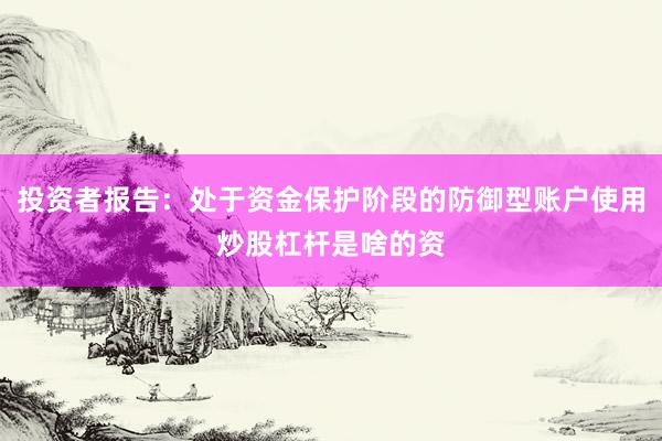 投资者报告：处于资金保护阶段的防御型账户使用炒股杠杆是啥的资
