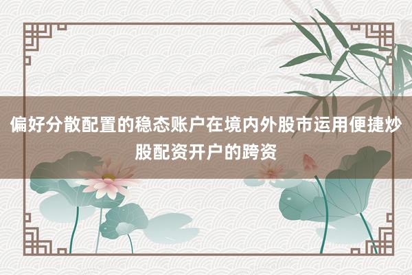 偏好分散配置的稳态账户在境内外股市运用便捷炒股配资开户的跨资