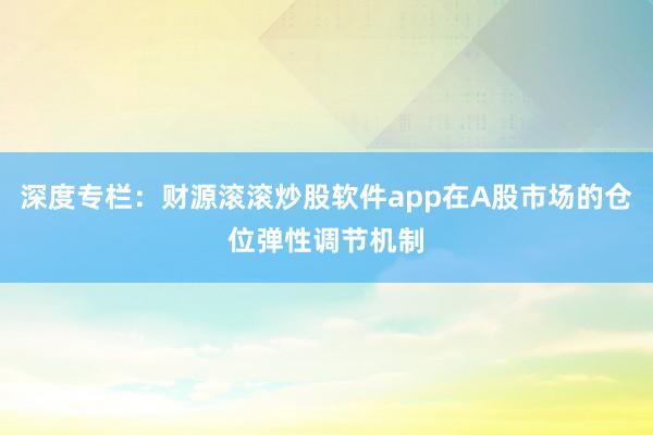 深度专栏：财源滚滚炒股软件app在A股市场的仓位弹性调节机制