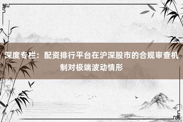 深度专栏：配资排行平台在沪深股市的合规审查机制对极端波动情形