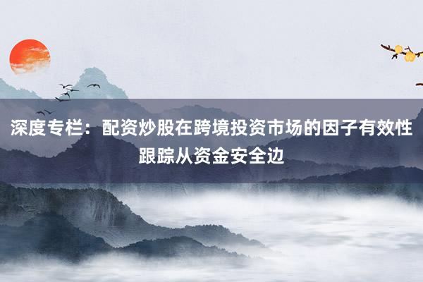 深度专栏：配资炒股在跨境投资市场的因子有效性跟踪从资金安全边