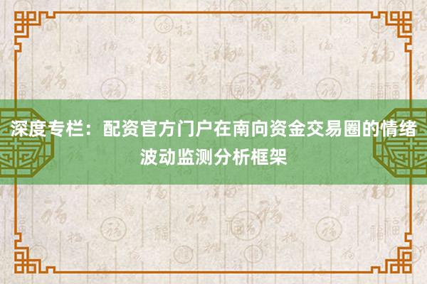 深度专栏：配资官方门户在南向资金交易圈的情绪波动监测分析框架
