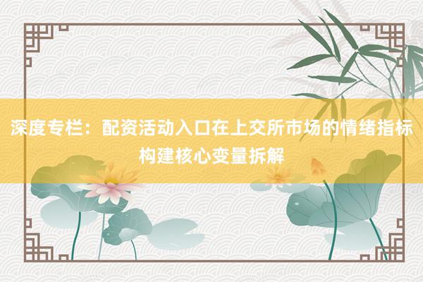 深度专栏：配资活动入口在上交所市场的情绪指标构建核心变量拆解