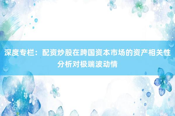 深度专栏：配资炒股在跨国资本市场的资产相关性分析对极端波动情