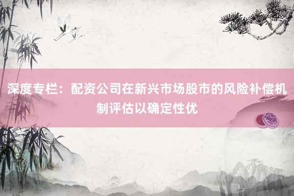 深度专栏：配资公司在新兴市场股市的风险补偿机制评估以确定性优