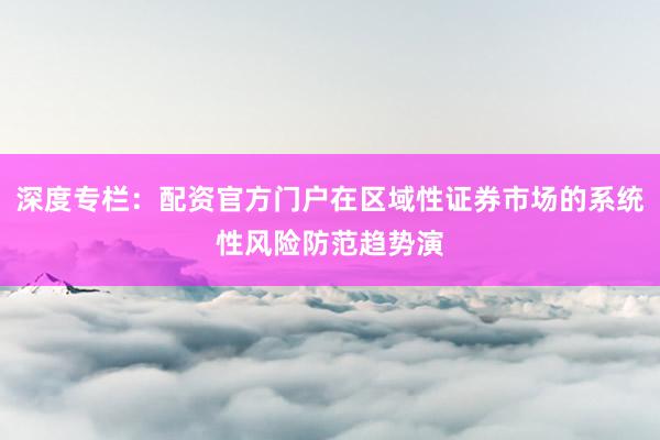 深度专栏：配资官方门户在区域性证券市场的系统性风险防范趋势演