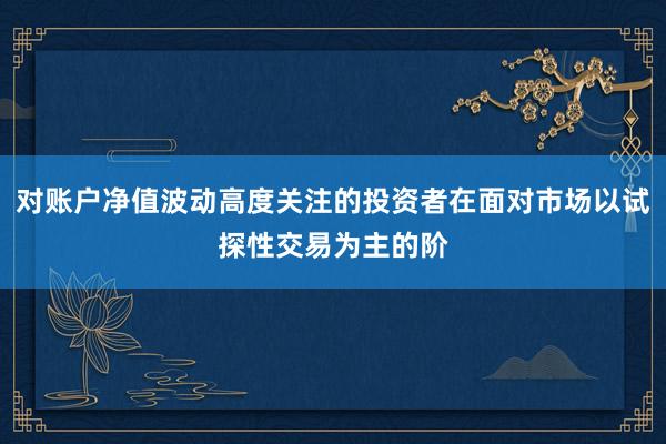 对账户净值波动高度关注的投资者在面对市场以试探性交易为主的阶