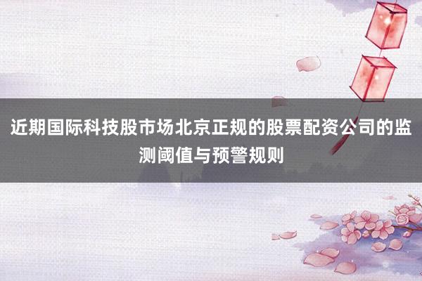 近期国际科技股市场北京正规的股票配资公司的监测阈值与预警规则