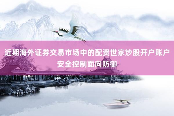 近期海外证券交易市场中的配资世家炒股开户账户安全控制面向防御