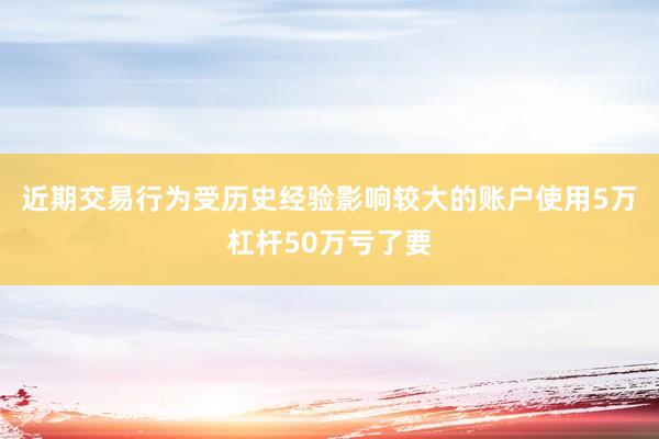 近期交易行为受历史经验影响较大的账户使用5万杠杆50万亏了要