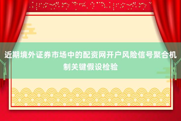 近期境外证券市场中的配资网开户风险信号聚合机制关键假设检验