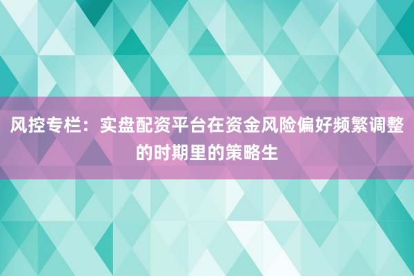 风控专栏：实盘配资平台在资金风险偏好频繁调整的时期里的策略生