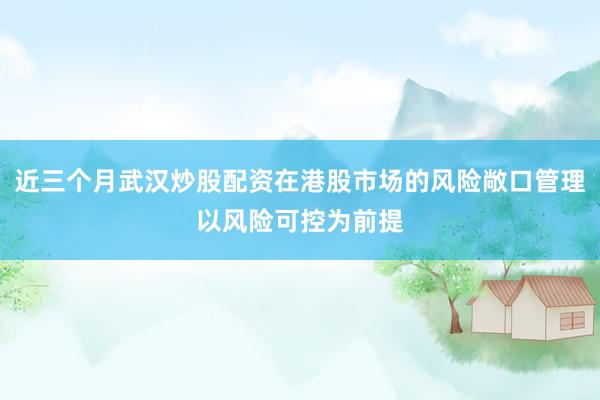 近三个月武汉炒股配资在港股市场的风险敞口管理以风险可控为前提