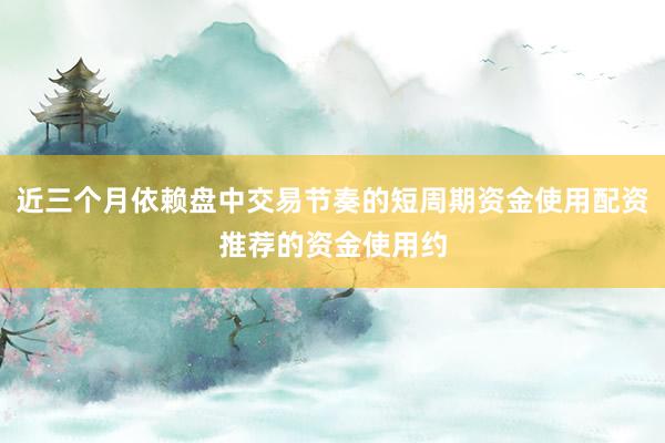 近三个月依赖盘中交易节奏的短周期资金使用配资推荐的资金使用约