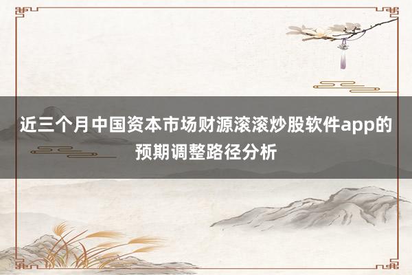 近三个月中国资本市场财源滚滚炒股软件app的预期调整路径分析