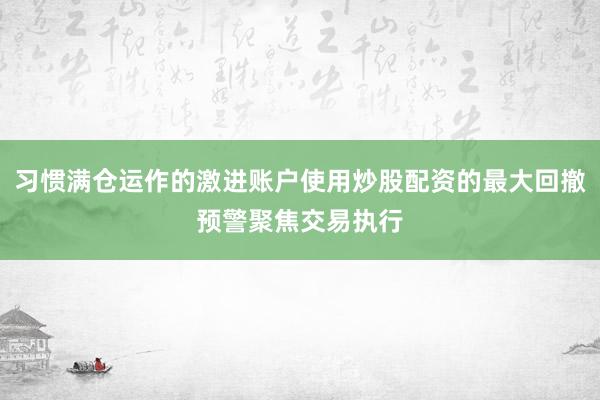 习惯满仓运作的激进账户使用炒股配资的最大回撤预警聚焦交易执行