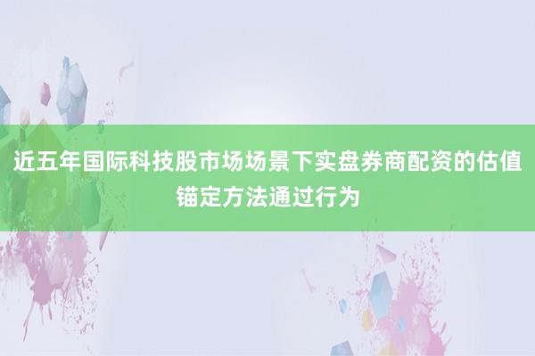 近五年国际科技股市场场景下实盘券商配资的估值锚定方法通过行为