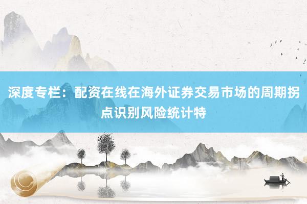 深度专栏：配资在线在海外证券交易市场的周期拐点识别风险统计特