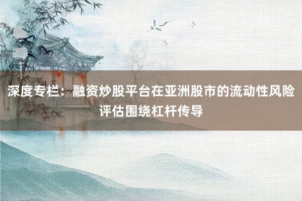 深度专栏：融资炒股平台在亚洲股市的流动性风险评估围绕杠杆传导