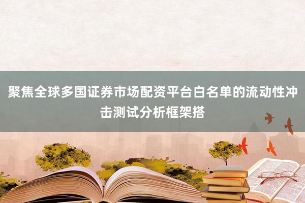 聚焦全球多国证券市场配资平台白名单的流动性冲击测试分析框架搭