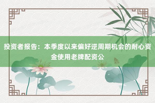 投资者报告：本季度以来偏好逆周期机会的耐心资金使用老牌配资公