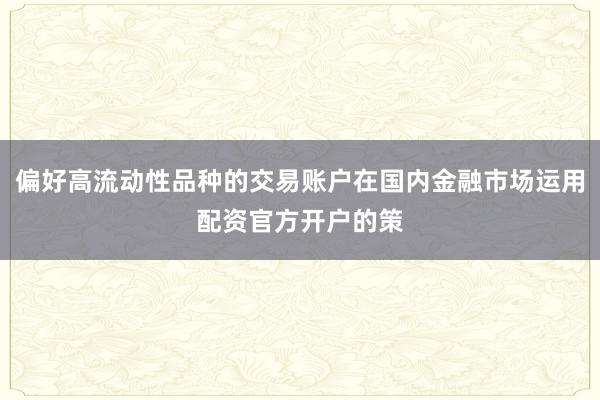 偏好高流动性品种的交易账户在国内金融市场运用配资官方开户的策