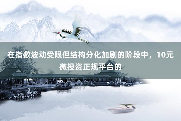 在指数波动受限但结构分化加剧的阶段中，10元微投资正规平台的