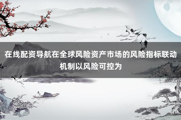 在线配资导航在全球风险资产市场的风险指标联动机制以风险可控为