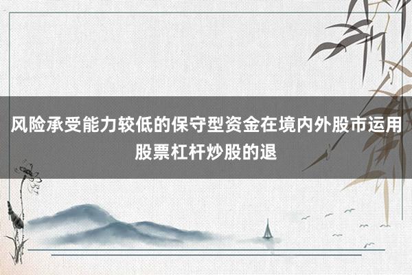 风险承受能力较低的保守型资金在境内外股市运用股票杠杆炒股的退